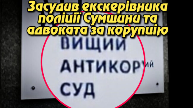 Гаряче затримання: ВАКС засудив екскерівника поліції Сумщини та адвоката за корупцію